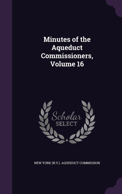 Minutes of the Aqueduct Commissioners, Volume 16 Minutes of the Aqueduct Commissioners, Volume 16