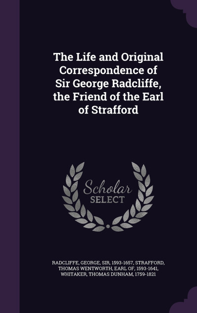 The Life and Original Correspondence of Sir George Radcliffe, the Friend of the Earl of Strafford The Life and Original Correspondence of Sir George Radcliffe, the Friend of the Earl of Strafford