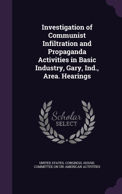 Investigation of Communist Infiltration and Propaganda Activities in Basic Industry, Gary, Ind., Area. Hearings Investigation of Communist Infiltration and Propaganda Activities in Basic Industry, Gary, Ind., Area. Hearings