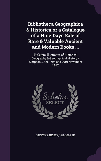 Bibliotheca Geographica & Historica or a Catalogue of a Nine Days Sale of Rare & Valuable Ancient and Modern Books ...
