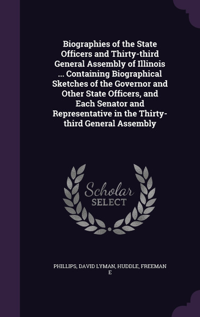 Biographies of the State Officers and Thirty-third General Assembly of Illinois ... Containing Biographical Sketches of the Governor and Other State Officers, and Each Senator and Representative in the Thirty-third General Assembly Biographies of the State Officers and Thirty-third General Assembly of Illinois ... Containing Biographical Sketches of the Governor and Other State Officers, and Each Senator and Representative in the Thirty-third General Assembly