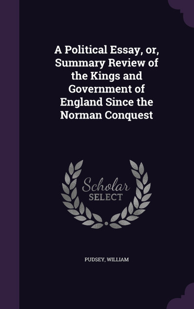 A Political Essay, or, Summary Review of the Kings and Government of England Since the Norman Conquest