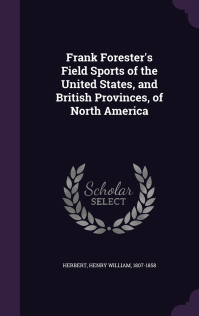 Frank Forester's Field Sports of the United States, and British Provinces, of North America Frank Forester's Field Sports of the United States, and British Provinces, of North America