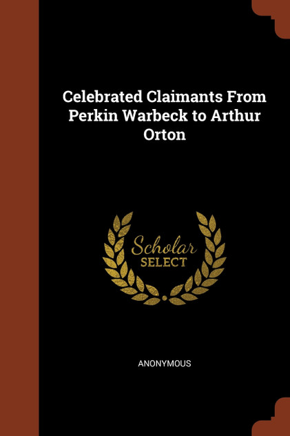 Celebrated Claimants From Perkin Warbeck to Arthur Orton Celebrated Claimants From Perkin Warbeck to Arthur Orton