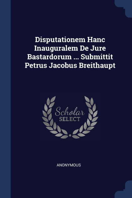 Disputationem Hanc Inauguralem De Jure Bastardorum ... Submittit Petrus Jacobus Breithaupt Disputationem Hanc Inauguralem De Jure Bastardorum ... Submittit Petrus Jacobus Breithaupt