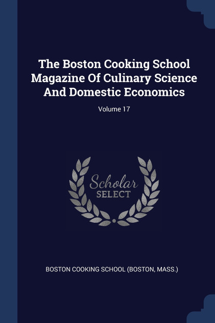 The Boston Cooking School Magazine Of Culinary Science And Domestic Economics; Volume 17 The Boston Cooking School Magazine Of Culinary Science And Domestic Economics; Volume 17