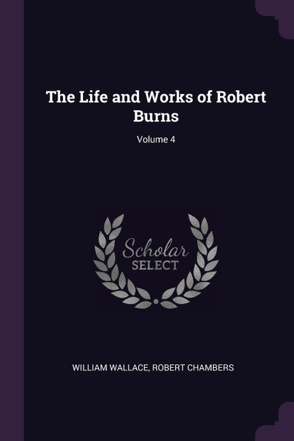 The Life and Works of Robert Burns; Volume 4 The Life and Works of Robert Burns; Volume 4