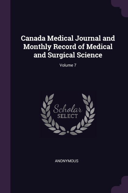 Canada Medical Journal and Monthly Record of Medical and Surgical Science; Volume 7 Canada Medical Journal and Monthly Record of Medical and Surgical Science; Volume 7