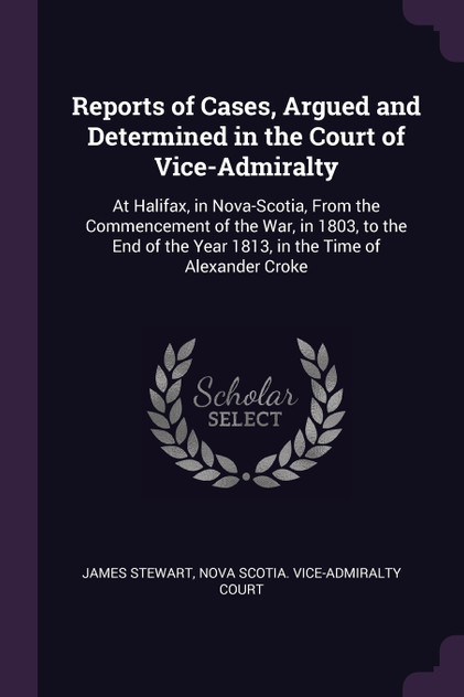 Reports of Cases, Argued and Determined in the Court of Vice-Admiralty Reports of Cases, Argued and Determined in the Court of Vice-Admiralty