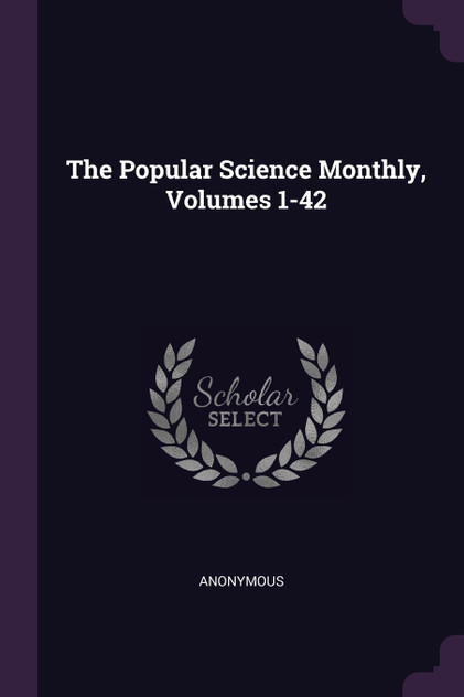 The Popular Science Monthly, Volumes 1-42 The Popular Science Monthly, Volumes 1-42