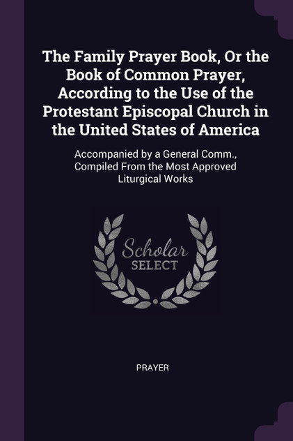 The Family Prayer Book, Or the Book of Common Prayer, According to the Use of the Protestant Episcopal Church in the United States of America The Family Prayer Book, Or the Book of Common Prayer, According to the Use of the Protestant Episcopal Church in the United States of America