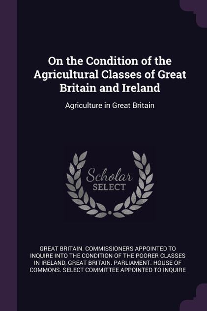 On the Condition of the Agricultural Classes of Great Britain and Ireland On the Condition of the Agricultural Classes of Great Britain and Ireland