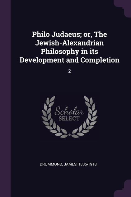 Philo Judaeus; or, The Jewish-Alexandrian Philosophy in its Development and Completion Philo Judaeus; or, The Jewish-Alexandrian Philosophy in its Development and Completion