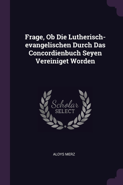 Frage, Ob Die Lutherisch-evangelischen Durch Das Concordienbuch Seyen Vereiniget Worden