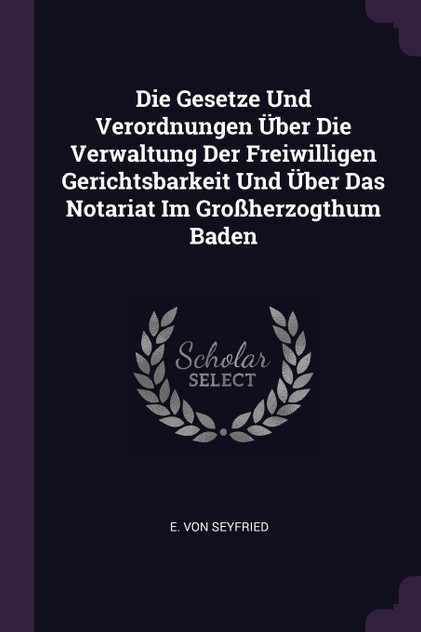 Die Gesetze Und Verordnungen Über Die Verwaltung Der Freiwilligen Gerichtsbarkeit Und Über Das Notariat Im Großherzogthum Baden Die Gesetze Und Verordnungen Über Die Verwaltung Der Freiwilligen Gerichtsbarkeit Und Über Das Notariat Im Großherzogthum Baden