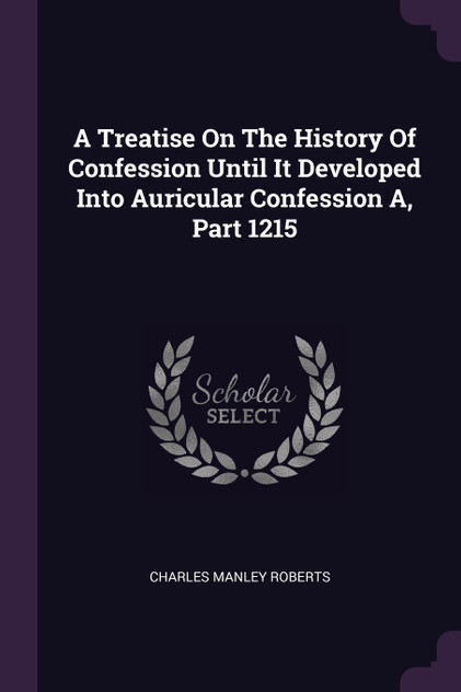 A Treatise On The History Of Confession Until It Developed Into Auricular Confession A, Part 1215 A Treatise On The History Of Confession Until It Developed Into Auricular Confession A, Part 1215