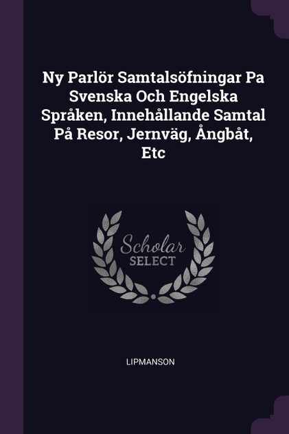 Ny Parlör Samtalsöfningar Pa Svenska Och Engelska Språken, Innehållande Samtal På Resor, Jernväg, Ångbåt, Etc Ny Parlör Samtalsöfningar Pa Svenska Och Engelska Språken, Innehållande Samtal På Resor, Jernväg, Ångbåt, Etc