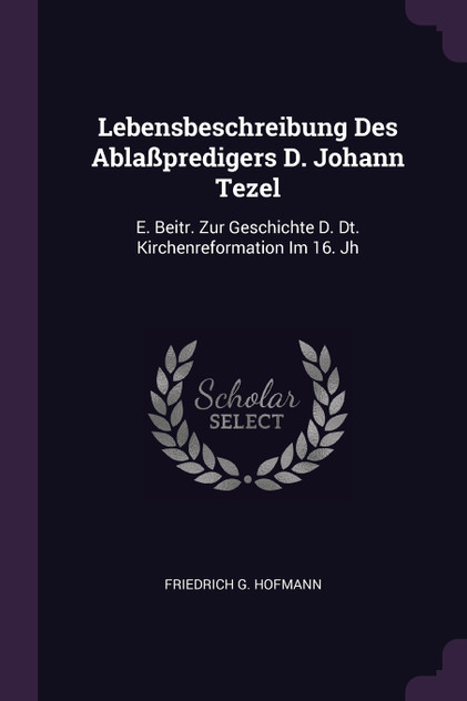 Lebensbeschreibung Des Ablaßpredigers D. Johann Tezel Lebensbeschreibung Des Ablaßpredigers D. Johann Tezel