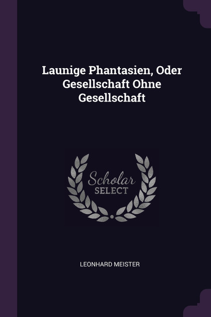 Launige Phantasien, Oder Gesellschaft Ohne Gesellschaft Launige Phantasien, Oder Gesellschaft Ohne Gesellschaft