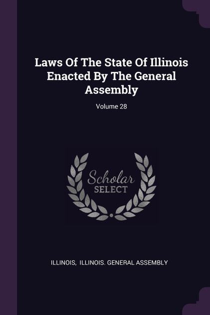 Laws Of The State Of Illinois Enacted By The General Assembly; Volume 28 Laws Of The State Of Illinois Enacted By The General Assembly; Volume 28