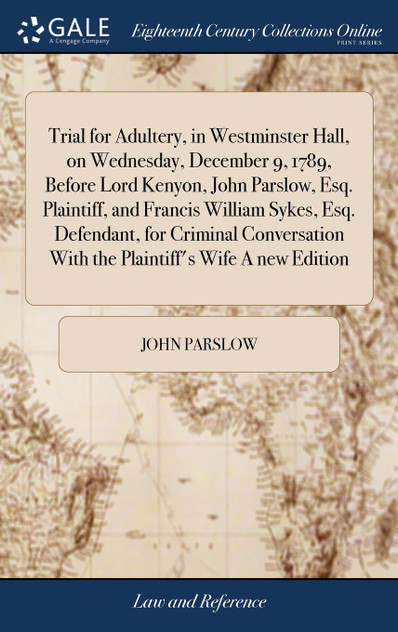 Trial for Adultery, in Westminster Hall, on Wednesday, December 9, 1789, Before Lord Kenyon, John Parslow, Esq. Plaintiff, and Francis William Sykes, Esq. Defendant, for Criminal Conversation With the Plaintiff's Wife A new Edition Trial for Adultery, in Westminster Hall, on Wednesday, December 9, 1789, Before Lord Kenyon, John Parslow, Esq. Plaintiff, and Francis William Sykes, Esq. Defendant, for Criminal Conversation With the Plaintiff's Wife A new Edition