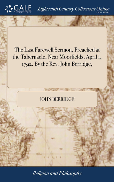 The Last Farewell Sermon, Preached at the Tabernacle, Near Moorfields, April 1, 1792. By the Rev. John Berridge,