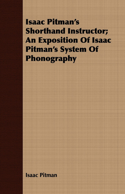 Isaac Pitman's Shorthand Instructor; An Exposition Of Isaac Pitman's System Of Phonography Isaac Pitman's Shorthand Instructor; An Exposition Of Isaac Pitman's System Of Phonography