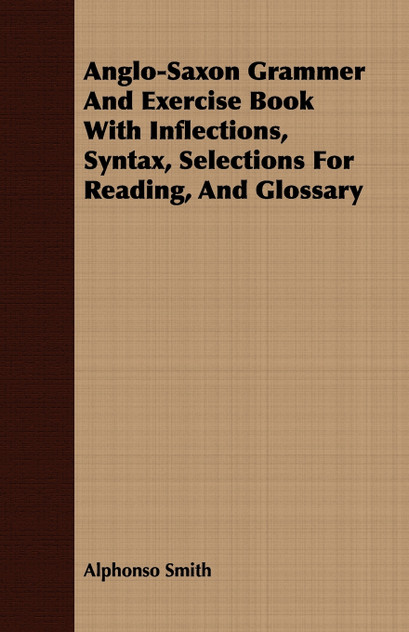 Anglo-Saxon Grammer And Exercise Book With Inflections, Syntax, Selections For Reading, And Glossary Anglo-Saxon Grammer And Exercise Book With Inflections, Syntax, Selections For Reading, And Glossary
