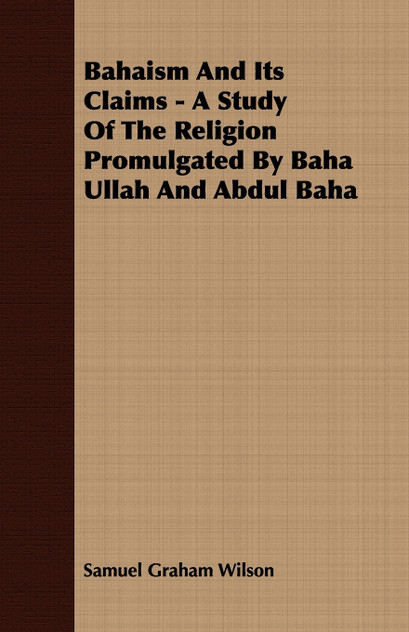 Bahaism And Its Claims - A Study Of The Religion Promulgated By Baha Ullah And Abdul Baha Bahaism And Its Claims - A Study Of The Religion Promulgated By Baha Ullah And Abdul Baha