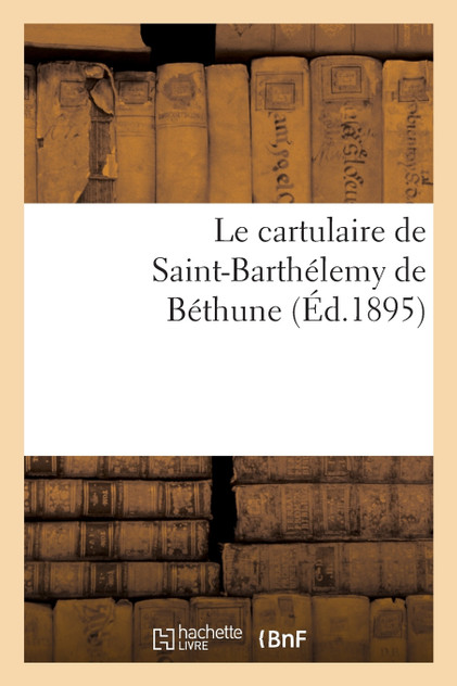 Le cartulaire de Saint-Barthélemy de Béthune Le cartulaire de Saint-Barthélemy de Béthune