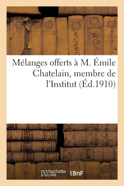 Mélanges offerts à M. Émile Chatelain, membre de l'Institut, directeur-adjoint à l'École pratique Mélanges offerts à M. Émile Chatelain, membre de l'Institut, directeur-adjoint à l'École pratique
