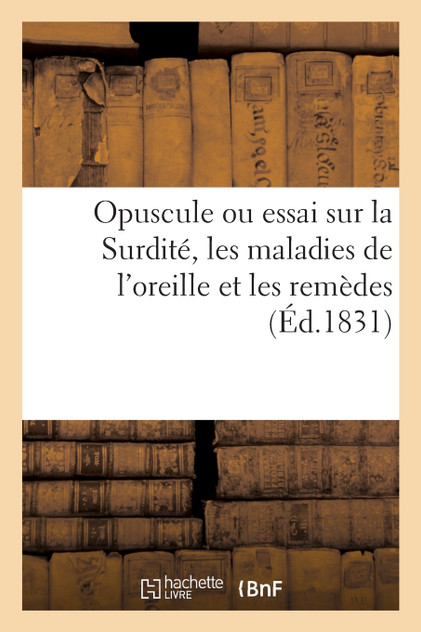 Opuscule ou essai sur la Surdité, les maladies de l'oreille et les remèdes convenables pour