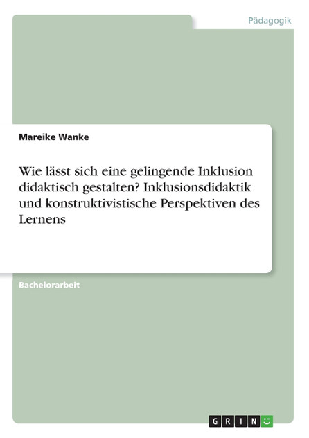 Wie lässt sich eine gelingende Inklusion didaktisch gestalten? Inklusionsdidaktik und konstruktivistische Perspektiven des Lernens Wie lässt sich eine gelingende Inklusion didaktisch gestalten? Inklusionsdidaktik und konstruktivistische Perspektiven des Lernens