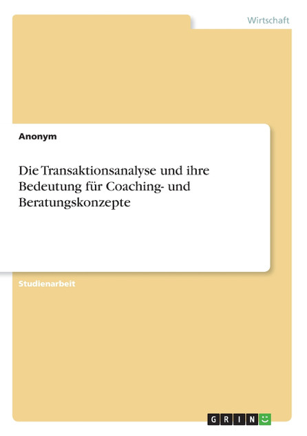 Die Transaktionsanalyse und ihre Bedeutung für Coaching- und Beratungskonzepte Die Transaktionsanalyse und ihre Bedeutung für Coaching- und Beratungskonzepte