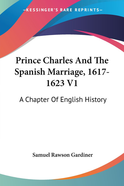 Prince Charles And The Spanish Marriage, 1617-1623 V1 Prince Charles And The Spanish Marriage, 1617-1623 V1