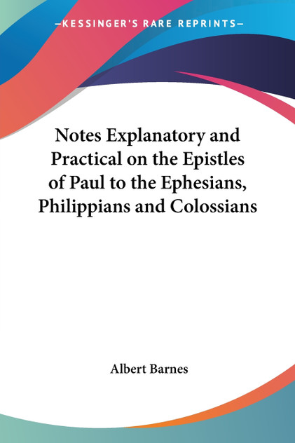 Notes Explanatory and Practical on the Epistles of Paul to the Ephesians, Philippians and Colossians