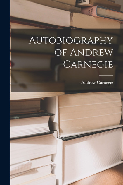 Autobiography of Andrew Carnegie Autobiography of Andrew Carnegie