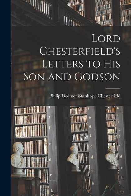 Lord Chesterfield's Letters to His Son and Godson Lord Chesterfield's Letters to His Son and Godson