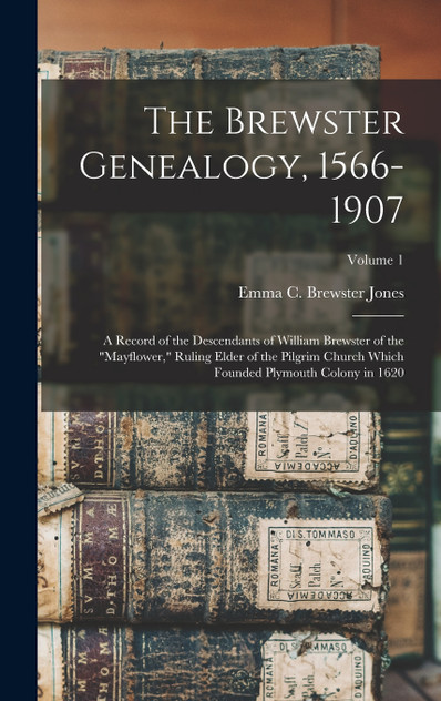 The Brewster Genealogy, 1566-1907; a Record of the Descendants of William Brewster of the "Mayflower," Ruling Elder of the Pilgrim Church Which Founded Plymouth Colony in 1620; Volume 1 The Brewster Genealogy, 1566-1907; a Record of the Descendants of William Brewster of the "Mayflower," Ruling Elder of the Pilgrim Church Which Founded Plymouth Colony in 1620; Volume 1