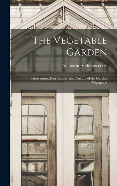 The Vegetable Garden; Illustrations, Descriptions, and Culture of the Garden Vegetables The Vegetable Garden; Illustrations, Descriptions, and Culture of the Garden Vegetables