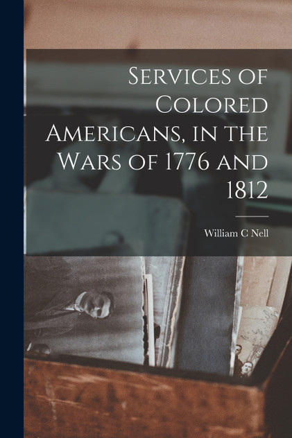 Services of Colored Americans, in the Wars of 1776 and 1812 Services of Colored Americans, in the Wars of 1776 and 1812