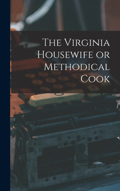 The Virginia Housewife or Methodical Cook The Virginia Housewife or Methodical Cook