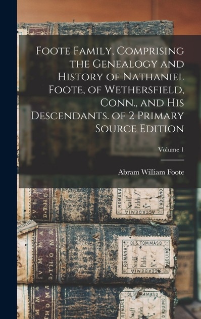 Foote Family, Comprising the Genealogy and History of Nathaniel Foote, of Wethersfield, Conn., and His Descendants. of 2 Primary Source Edition; Volume 1 Foote Family, Comprising the Genealogy and History of Nathaniel Foote, of Wethersfield, Conn., and His Descendants. of 2 Primary Source Edition; Volume 1