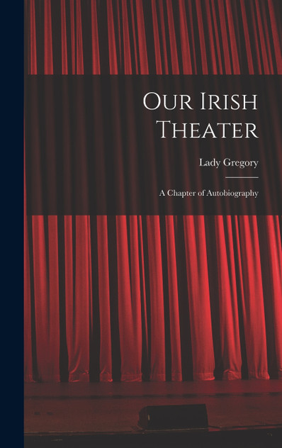 Our Irish Theater; a Chapter of Autobiography Our Irish Theater; a Chapter of Autobiography