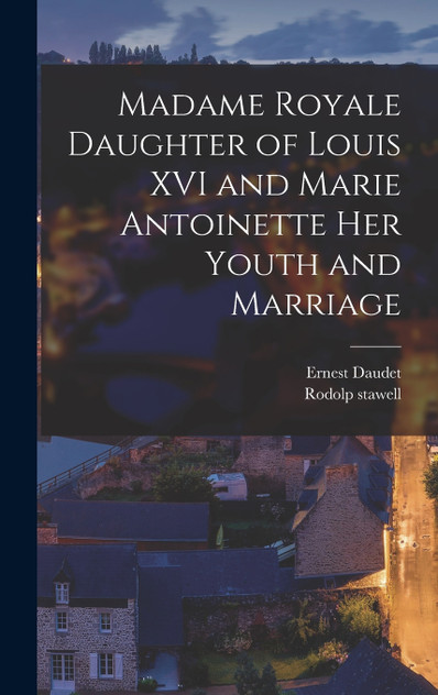 Madame Royale Daughter of Louis XVI and Marie Antoinette her Youth and Marriage Madame Royale Daughter of Louis XVI and Marie Antoinette her Youth and Marriage