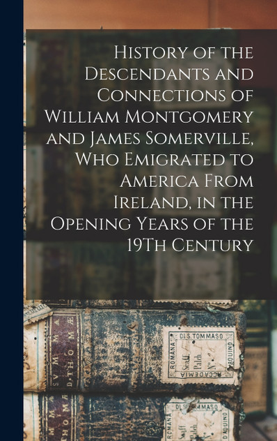 History of the Descendants and Connections of William Montgomery and James Somerville, Who Emigrated to America From Ireland, in the Opening Years of the 19Th Century History of the Descendants and Connections of William Montgomery and James Somerville, Who Emigrated to America From Ireland, in the Opening Years of the 19Th Century