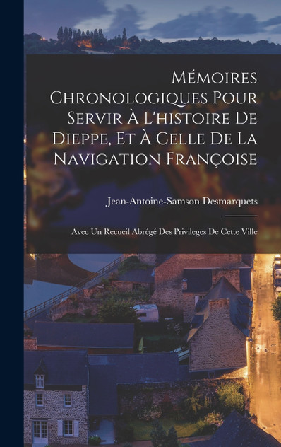 Mémoires Chronologiques Pour Servir À L'histoire De Dieppe, Et À Celle De La Navigation Françoise Mémoires Chronologiques Pour Servir À L'histoire De Dieppe, Et À Celle De La Navigation Françoise