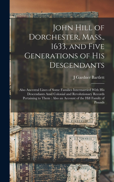 John Hill of Dorchester, Mass., 1633, and Five Generations of His Descendants John Hill of Dorchester, Mass., 1633, and Five Generations of His Descendants