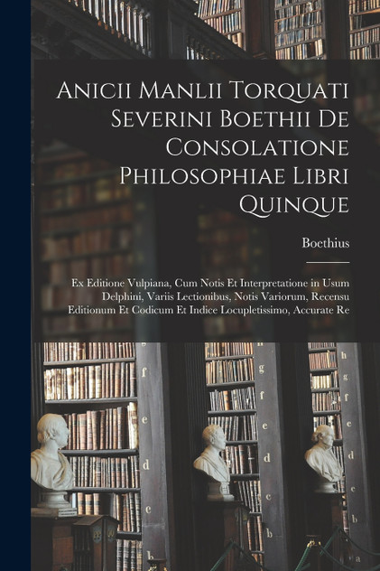 Anicii Manlii Torquati Severini Boethii De Consolatione Philosophiae Libri Quinque