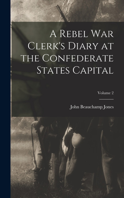 A Rebel War Clerk's Diary at the Confederate States Capital; Volume 2 A Rebel War Clerk's Diary at the Confederate States Capital; Volume 2